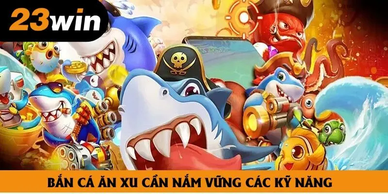 Bắn cá ăn xu cần nắm vững các kỹ năng Bắn cá ăn xu cần nắm vững các kỹ năng